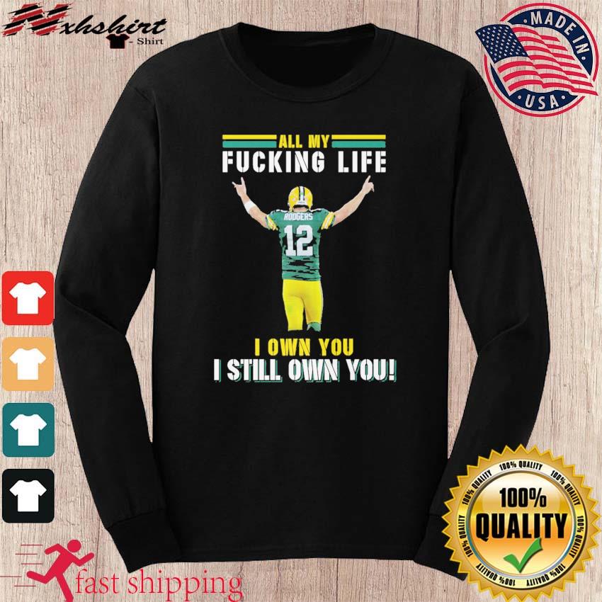 Aaron Rodgers Green Bay Packers all my fucking life I own you I still own  you shirt, hoodie, sweater, long sleeve and tank top