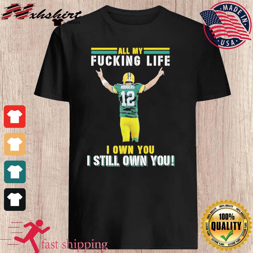 Aaron Rodgers Green Bay Packers all my fucking life I own you I still own  you shirt, hoodie, sweater, long sleeve and tank top