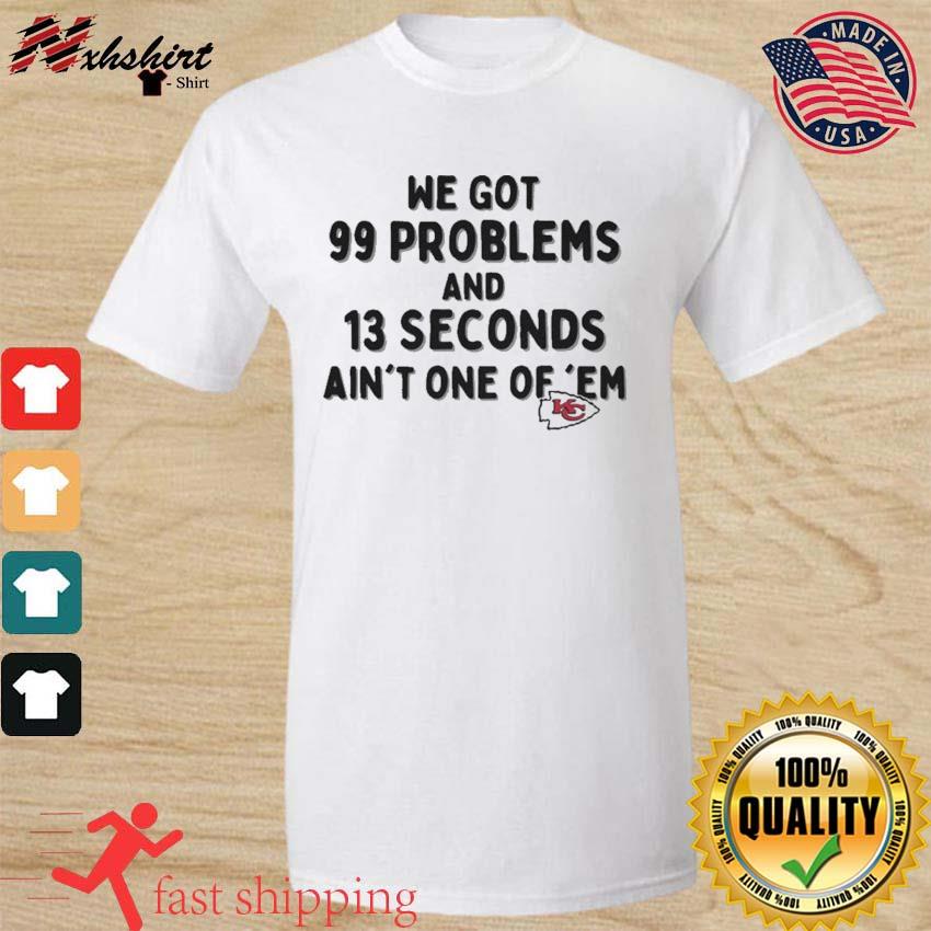 Kansas City Chiefs We Go 99 Problems And 13 Seconds Ain't One Of 'Em shirt,  hoodie, sweater, long sleeve and tank top