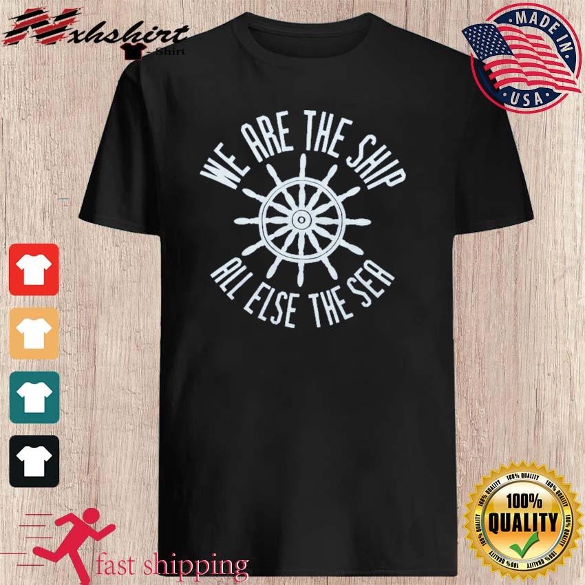We Are The Ship All Else The Sea shirt
