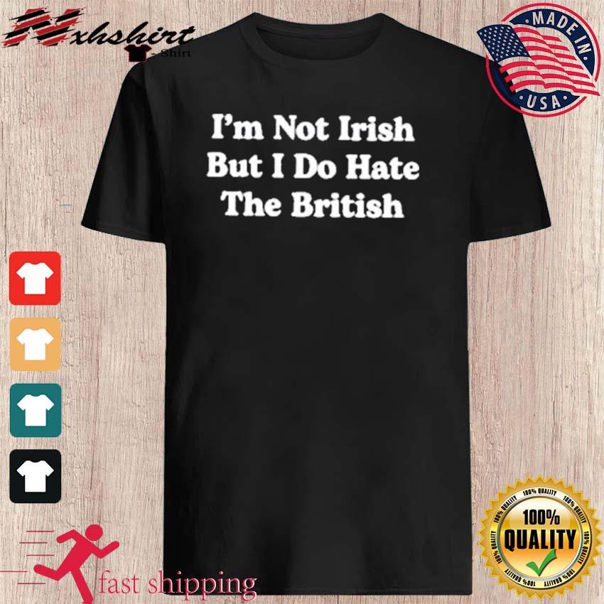 St Patrick's Day I'm Not Irish But I Do Hate The British Shirt