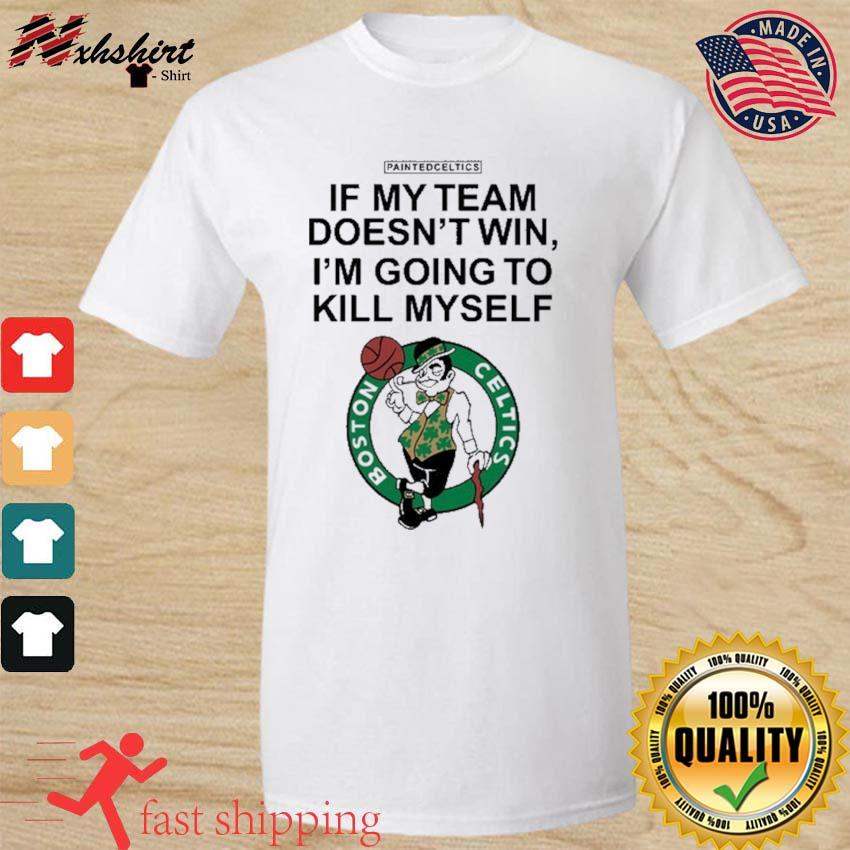 Boston Celtics If My Team Doesn't Win I'm Going To Kill Myself Shirt