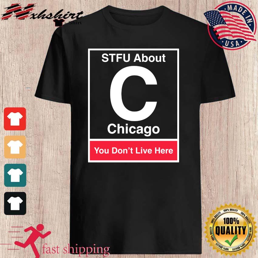 STFU About Chicago Shut The Fuck Up It You Don't Live Here shirt